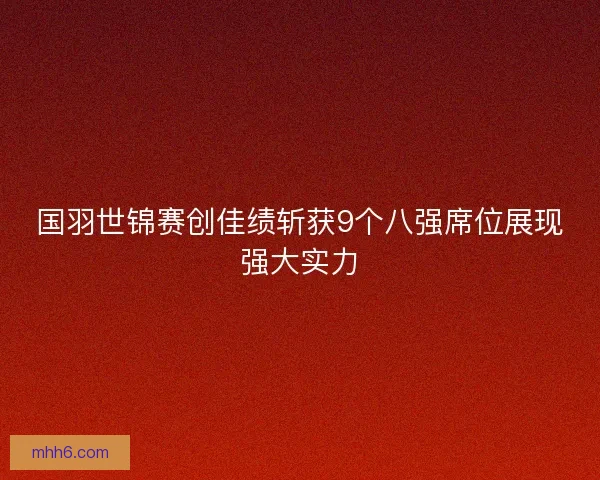 国羽世锦赛创佳绩斩获9个八强席位展现强大实力