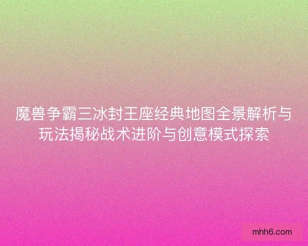 魔兽争霸三冰封王座经典地图全景解析与玩法揭秘战术进阶与创意模式探索