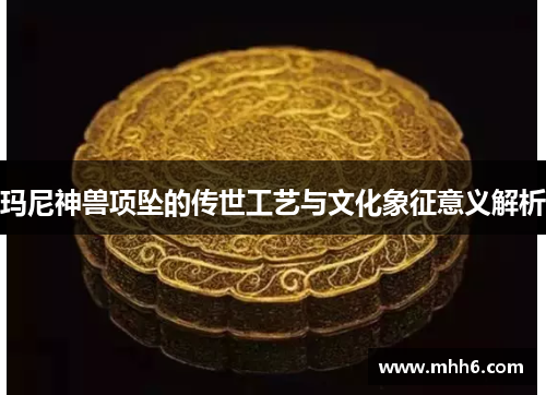 玛尼神兽项坠的传世工艺与文化象征意义解析